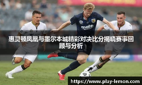 惠灵顿凤凰与墨尔本城精彩对决比分揭晓赛事回顾与分析