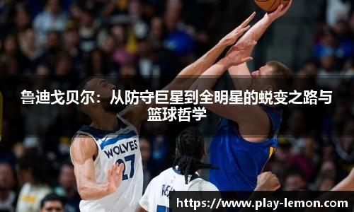 鲁迪戈贝尔：从防守巨星到全明星的蜕变之路与篮球哲学