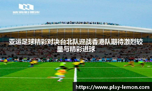 亚运足球精彩对决台北队迎战香港队期待激烈较量与精彩进球