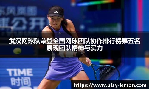 武汉网球队荣登全国网球团队协作排行榜第五名展现团队精神与实力