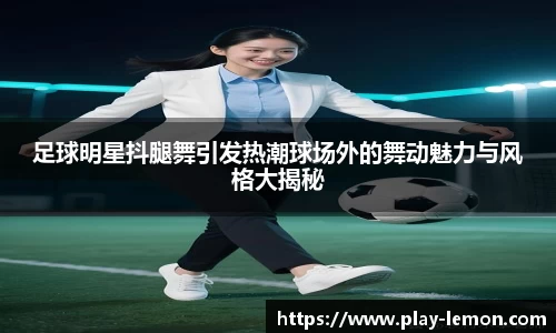 足球明星抖腿舞引发热潮球场外的舞动魅力与风格大揭秘