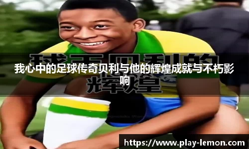 我心中的足球传奇贝利与他的辉煌成就与不朽影响